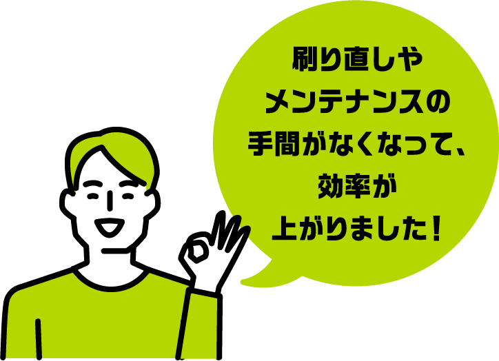 刷り直しやメンテナンスの手間がなくなって、効率が上がりました！