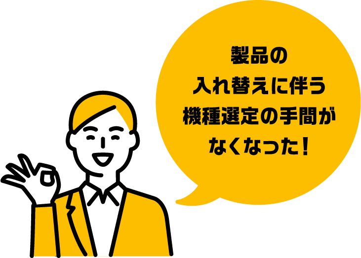 製品の入れ替えに伴う機種選定の手間がなくなった！