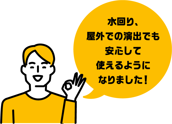 水回り、屋外での演出でも安心して使えるようになりました！