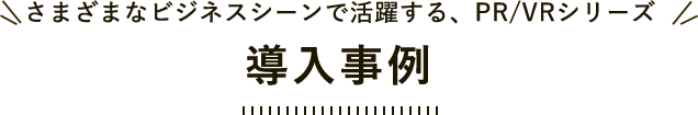 さまざまなビジネスシーンで活躍する、PR/VRシリーズ 導入事例