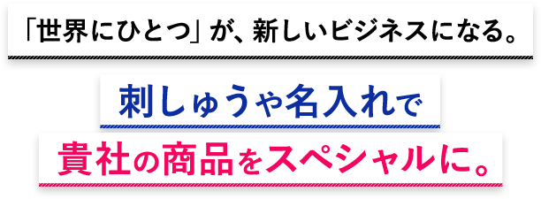 「世界にひとつ」が、新しいビジネスになる。刺しゅうや名入れで貴社の商品をスペシャルに。