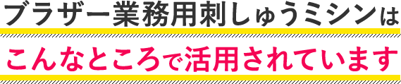 ブラザー業務用刺しゅうミシンはこんなところで活用されています