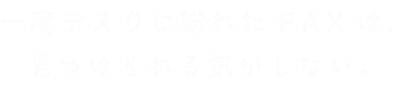 一度デスクに紛れたFAXは、見つけられる気がしない。