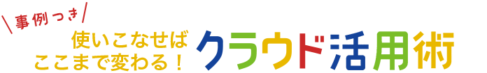 事例つき 使いこなせばここまで変わる！クラウド活用術