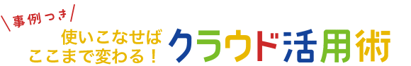 事例つき 使いこなせばここまで変わる！クラウド活用術