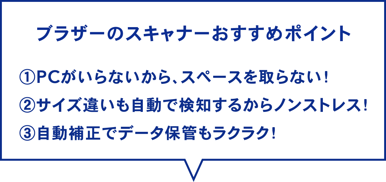 ブラザーのスキャナーおすすめポイント①PCがいらないから、スペースを取らない！②サイズ違いも自動で検知するからノンストレス！③自動補正でデータ保管もラクラク！