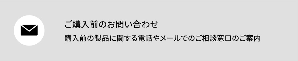 ご購入前のお問い合わせ購入前の製品に関する電話やメールでのご相談窓口のご案内