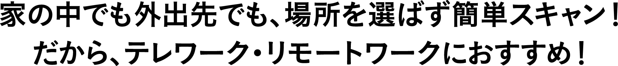 家の中でも外出先でも、場所を選ばず簡単スキャン！だから、テレワーク・リモートワークにおすすめ！