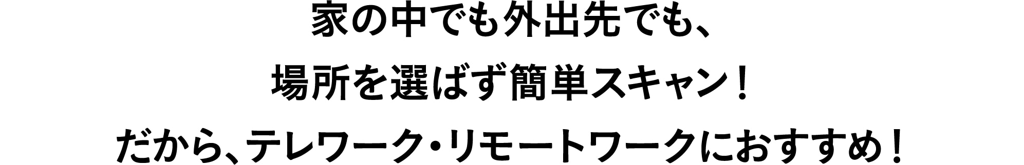 家の中でも外出先でも、場所を選ばず簡単スキャン！だから、テレワーク・リモートワークにおすすめ！