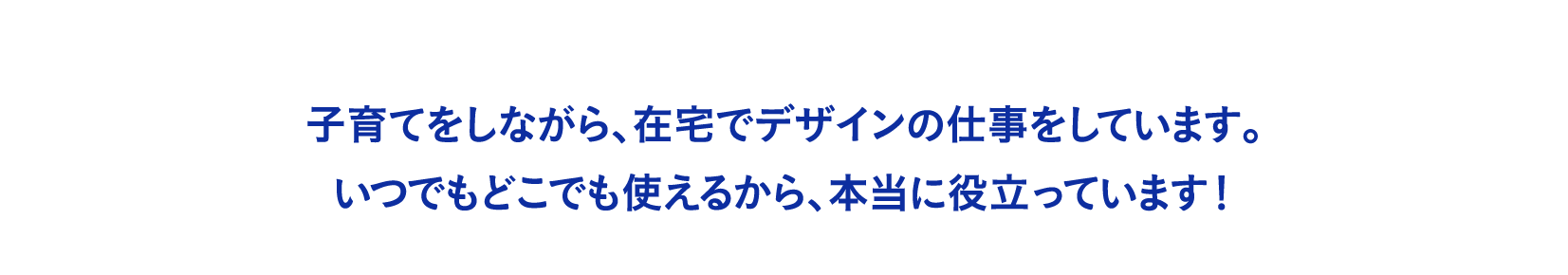 子育てをしながら、在宅でデザインの仕事をしています。いつでもどこでも使えるから、本当に役立っています！