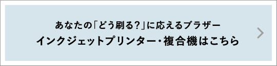 あなたの「どう刷る？」に応えるブラザー インクジェットプリンター・複合機はこちら