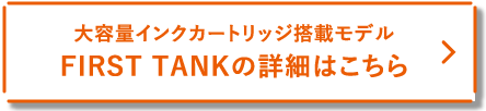 大容量インクカートリッジ搭載モデル FIRST TANKの詳細はこちら