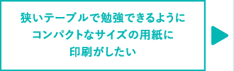 狭いテーブルで勉強できるようにコンパクトなサイズの用紙に印刷がしたい