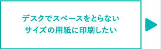 デスクでスペースをとらないサイズの用紙に印刷したい