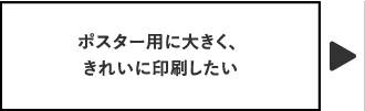 ポスター用に大きく、きれいに印刷したい