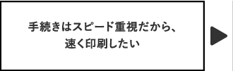 手続きはスピード重視だから、速く印刷したい