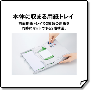 本体に収まる用紙トレイ 前面用紙トレイで2種類の用紙を同時にセットできる2段構造。